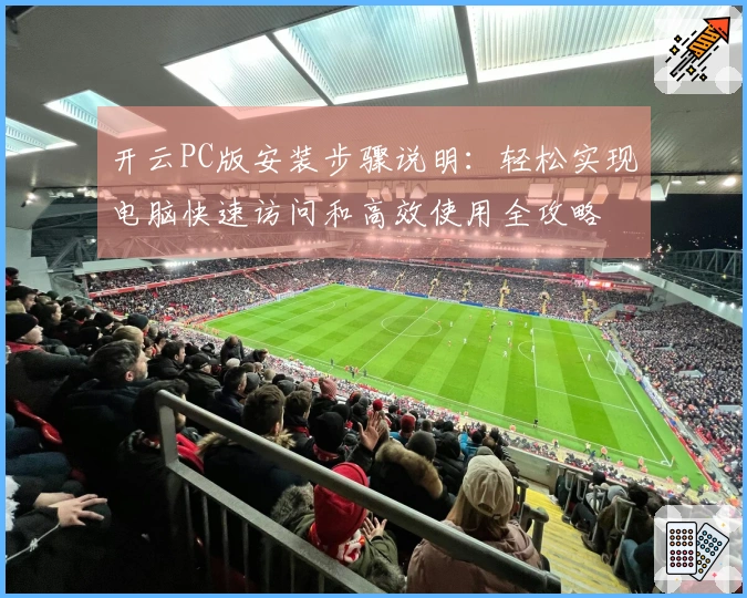 开云PC版安装步骤说明:轻松实现电脑快速访问和高效使用全攻略