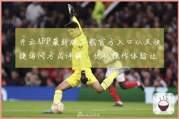 开云APP最新版下载官方入口以及快捷访问方式详解，优化操作体验让你轻松上手