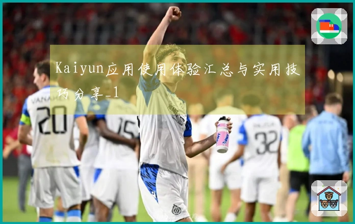 Kaiyun应用使用体验汇总与实用技巧分享_1