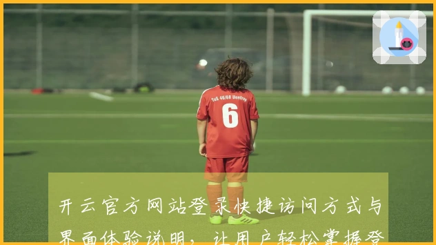 开云官方网站登录快捷访问方式与界面体验说明，让用户轻松掌握登录技巧