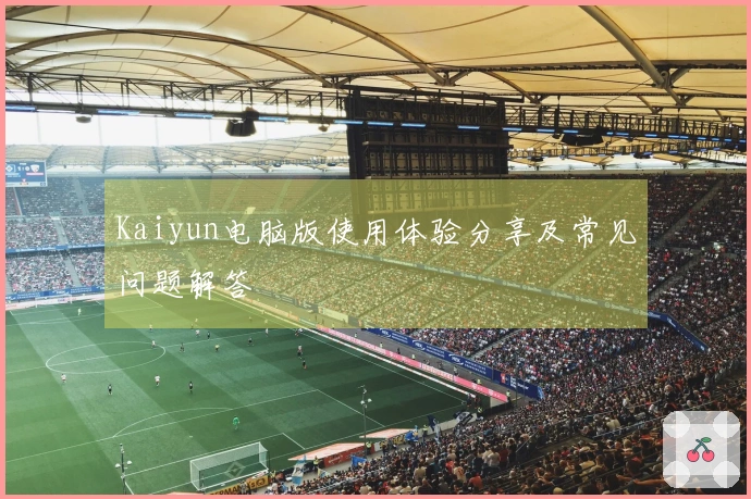 Kaiyun电脑版使用体验分享及常见问题解答