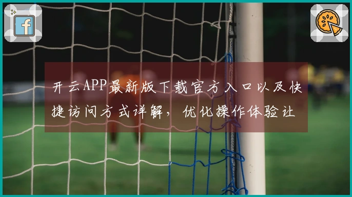 开云APP最新版下载官方入口以及快捷访问方式详解，优化操作体验让你轻松上手
