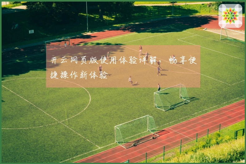 开云网页版使用体验详解，畅享便捷操作新体验