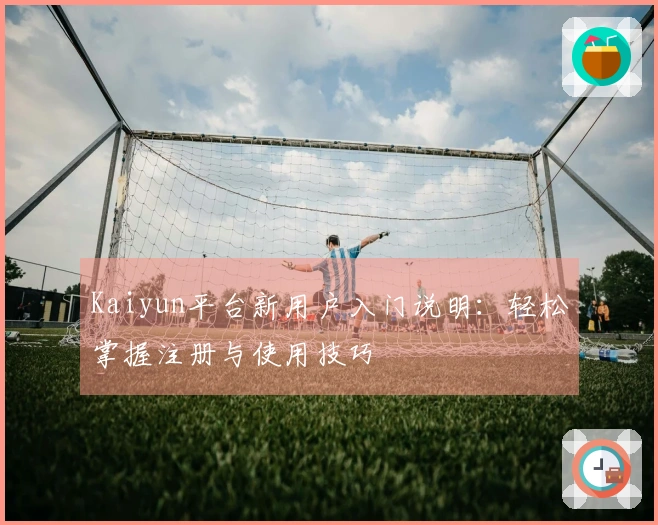 Kaiyun平台新用户入门说明:轻松掌握注册与使用技巧