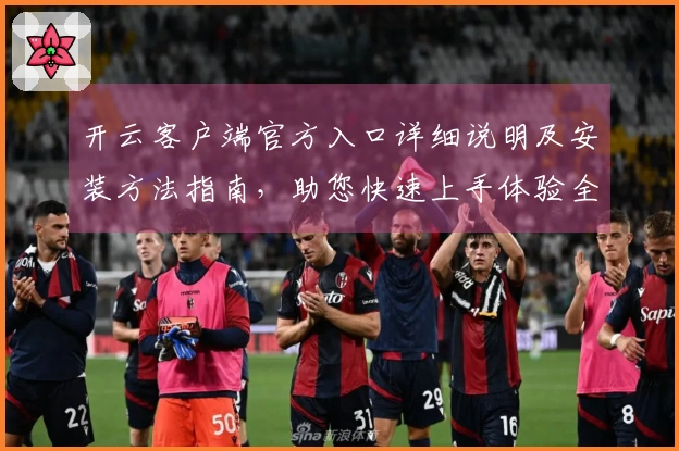 开云客户端官方入口详细说明及安装方法指南,助您快速上手体验全新功能亮点