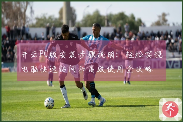 开云PC版安装步骤说明：轻松实现电脑快速访问和高效使用全攻略