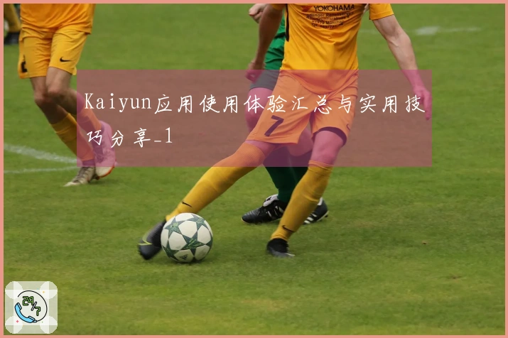 Kaiyun应用使用体验汇总与实用技巧分享_1