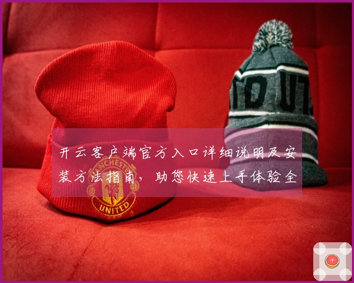 开云客户端官方入口详细说明及安装方法指南，助您快速上手体验全新功能亮点