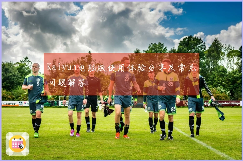 Kaiyun电脑版使用体验分享及常见问题解答