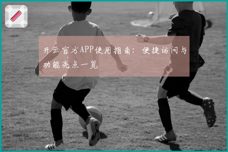 开云官方APP使用指南：便捷访问与功能亮点一览