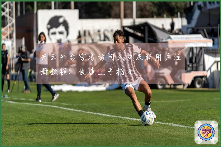开云平台官方访问入口及新用户注册教程：快速上手指南