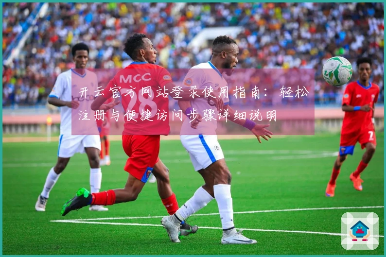 开云官方网站登录使用指南：轻松注册与便捷访问步骤详细说明
