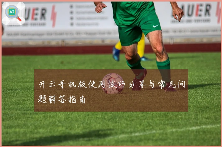 开云手机版使用技巧分享与常见问题解答指南