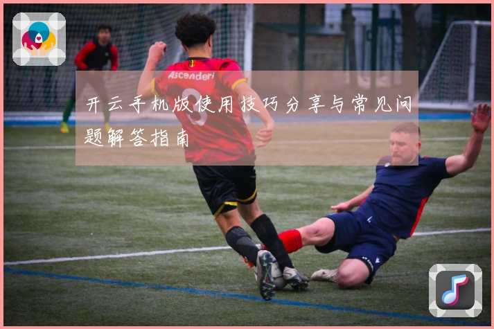 开云手机版使用技巧分享与常见问题解答指南