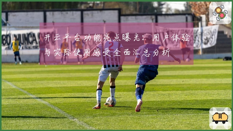 开云平台功能亮点曝光：用户体验与实际使用感受全面汇总分析